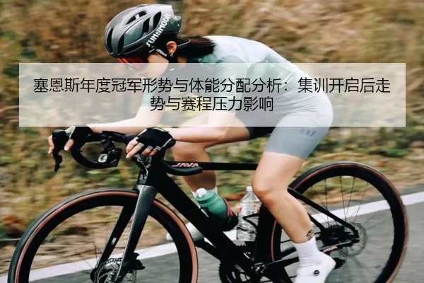 塞恩斯年度冠军形势与体能分配分析：集训开启后走势与赛程压力影响